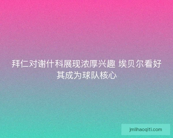 拜仁对谢什科展现浓厚兴趣 埃贝尔看好其成为球队核心