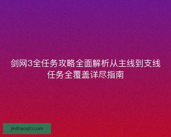 剑网3全任务攻略全面解析从主线到支线任务全覆盖详尽指南