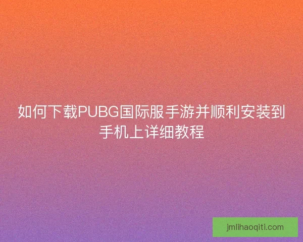 如何下载PUBG国际服手游并顺利安装到手机上详细教程
