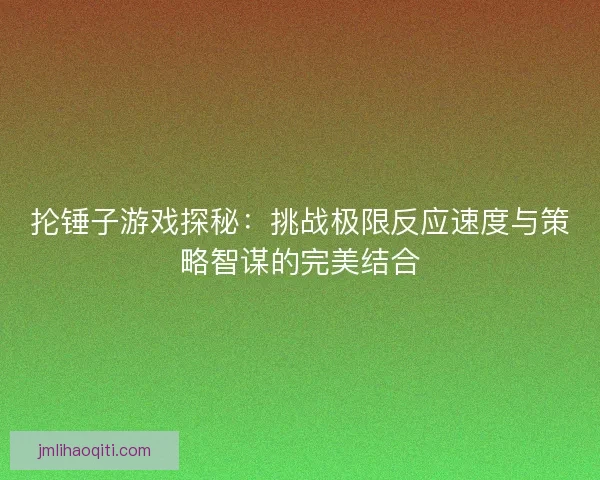 抡锤子游戏探秘：挑战极限反应速度与策略智谋的完美结合