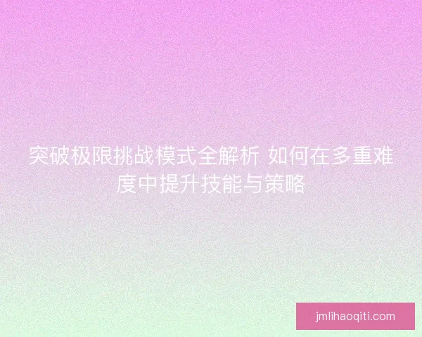 突破极限挑战模式全解析 如何在多重难度中提升技能与策略