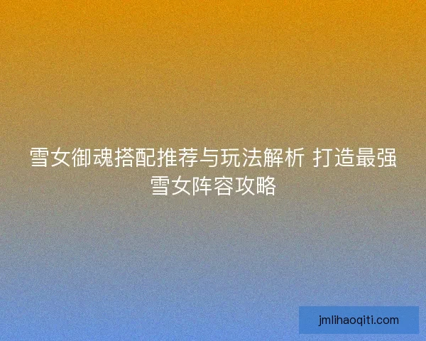 雪女御魂搭配推荐与玩法解析 打造最强雪女阵容攻略