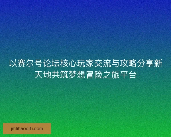 以赛尔号论坛核心玩家交流与攻略分享新天地共筑梦想冒险之旅平台