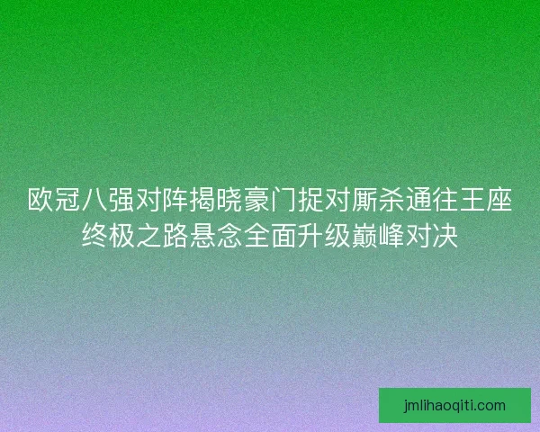 欧冠八强对阵揭晓豪门捉对厮杀通往王座终极之路悬念全面升级巅峰对决