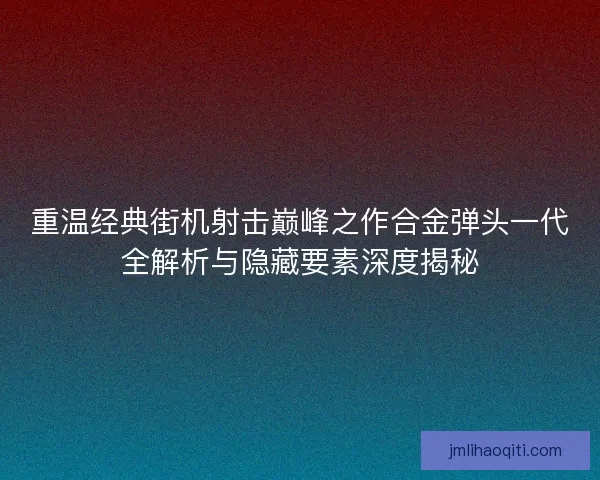 重温经典街机射击巅峰之作合金弹头一代全解析与隐藏要素深度揭秘