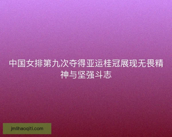 中国女排第九次夺得亚运桂冠展现无畏精神与坚强斗志