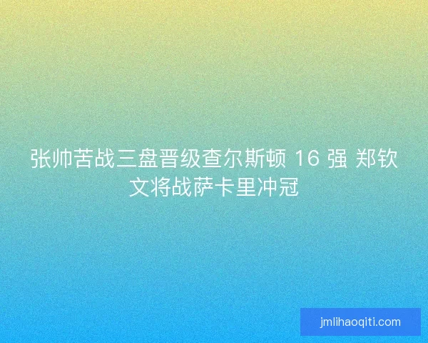 张帅苦战三盘晋级查尔斯顿 16 强 郑钦文将战萨卡里冲冠