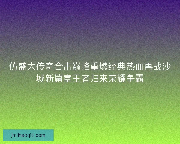 仿盛大传奇合击巅峰重燃经典热血再战沙城新篇章王者归来荣耀争霸