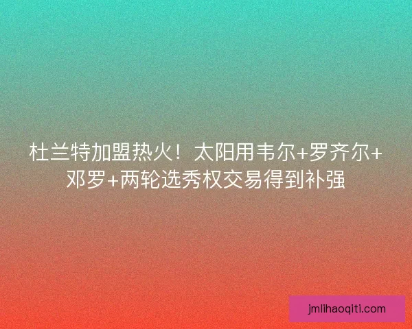杜兰特加盟热火！太阳用韦尔+罗齐尔+邓罗+两轮选秀权交易得到补强