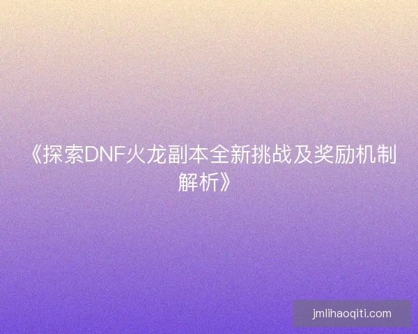 《探索DNF火龙副本全新挑战及奖励机制解析》