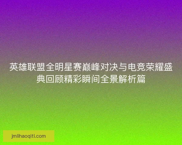 英雄联盟全明星赛巅峰对决与电竞荣耀盛典回顾精彩瞬间全景解析篇