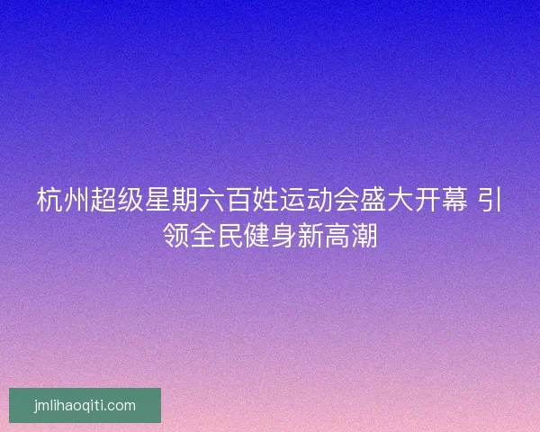 杭州超级星期六百姓运动会盛大开幕 引领全民健身新高潮