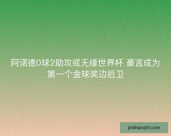 阿诺德0球2助攻或无缘世界杯 豪言成为第一个金球奖边后卫