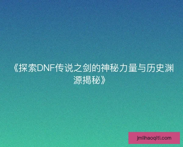 《探索DNF传说之剑的神秘力量与历史渊源揭秘》