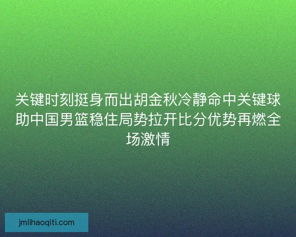 关键时刻挺身而出胡金秋冷静命中关键球助中国男篮稳住局势拉开比分优势再燃全场激情