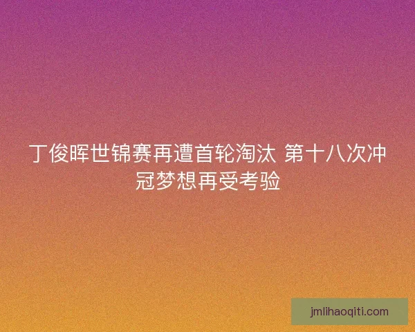 丁俊晖世锦赛再遭首轮淘汰 第十八次冲冠梦想再受考验
