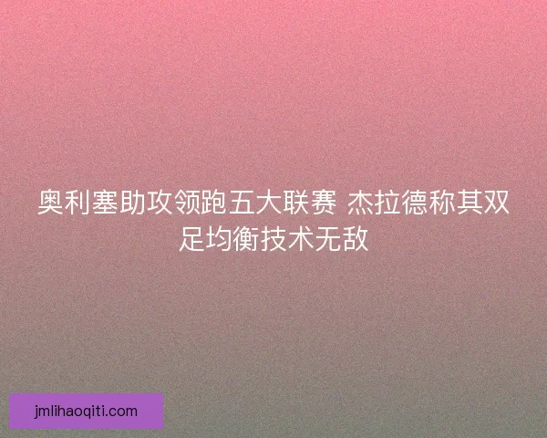 奥利塞助攻领跑五大联赛 杰拉德称其双足均衡技术无敌